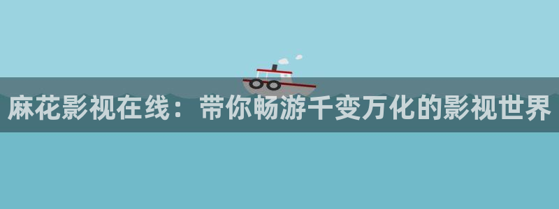 九七澀愛視頻：麻花影視在線：帶你暢游千變萬化的影視世界